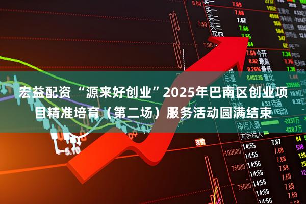 宏益配资 “源来好创业”2025年巴南区创业项目精准培育（第二场）服务活动圆满结束