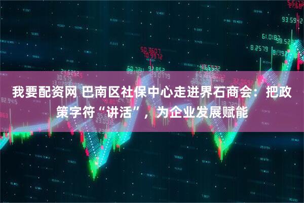 我要配资网 巴南区社保中心走进界石商会：把政策字符“讲活”，为企业发展赋能