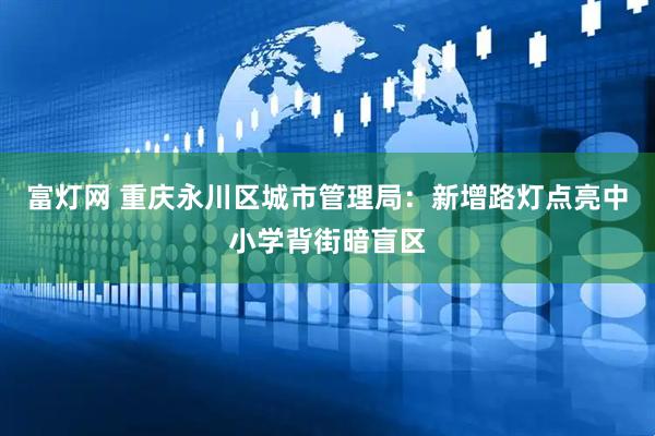 富灯网 重庆永川区城市管理局：新增路灯点亮中小学背街暗盲区