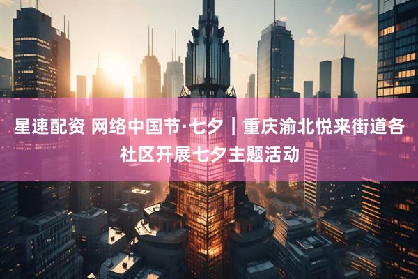 星速配资 网络中国节·七夕｜重庆渝北悦来街道各社区开展七夕主题活动