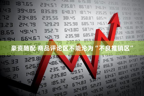豪资随配 商品评论区不能沦为“不良推销区”