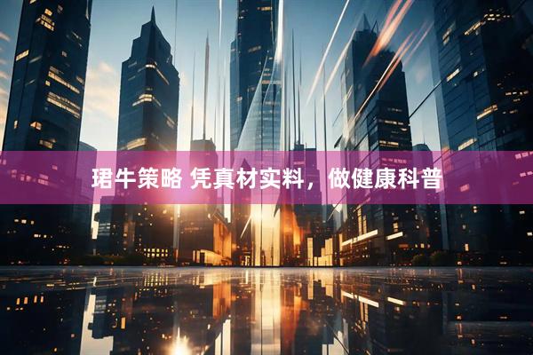 珺牛策略 凭真材实料，做健康科普