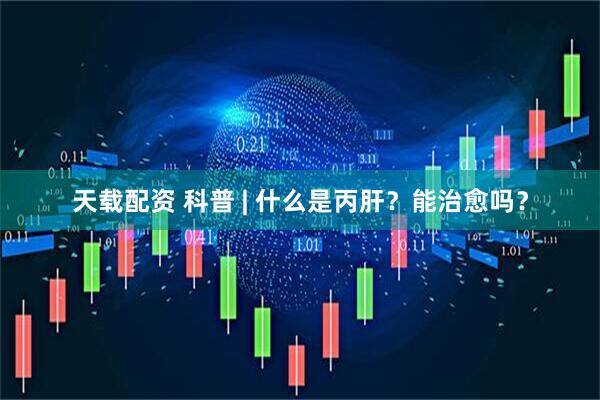 天载配资 科普 | 什么是丙肝？能治愈吗？