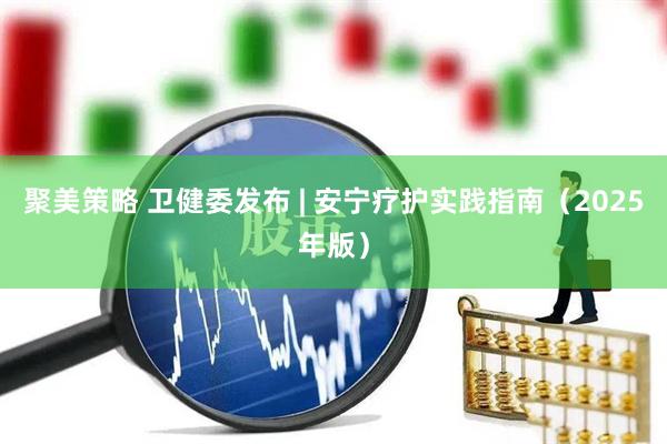 聚美策略 卫健委发布 | 安宁疗护实践指南（2025年版）