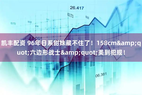 凯丰配资 96年日系甜妹藏不住了！158cm&quot;六边形战士&quot;美到犯规！