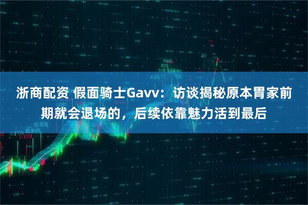 浙商配资 假面骑士Gavv：访谈揭秘原本胃家前期就会退场的，后续依靠魅力活到最后