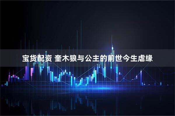 宝货配资 奎木狼与公主的前世今生虐缘