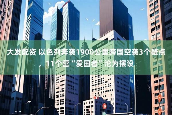 大发配资 以色列奔袭1900公里跨国空袭3个疑点，11个营“爱国者”沦为摆设