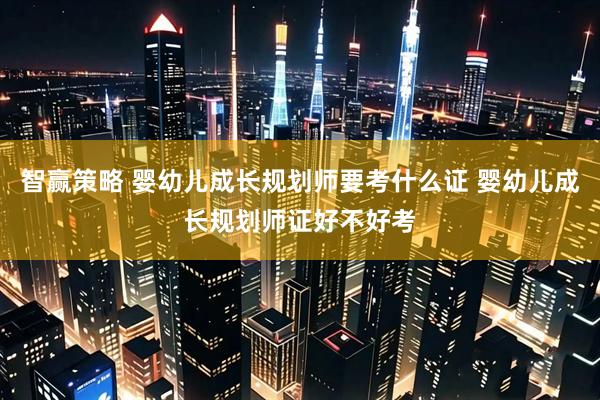 智赢策略 婴幼儿成长规划师要考什么证 婴幼儿成长规划师证好不好考
