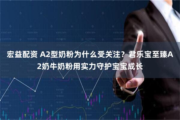 宏益配资 A2型奶粉为什么受关注？君乐宝至臻A2奶牛奶粉用实力守护宝宝成长