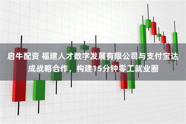 启牛配资 福建人才数字发展有限公司与支付宝达成战略合作，构建15分钟零工就业圈