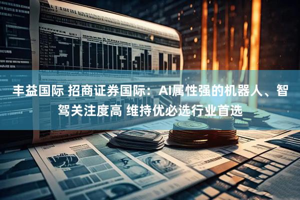 丰益国际 招商证券国际：AI属性强的机器人、智驾关注度高 维持优必选行业首选