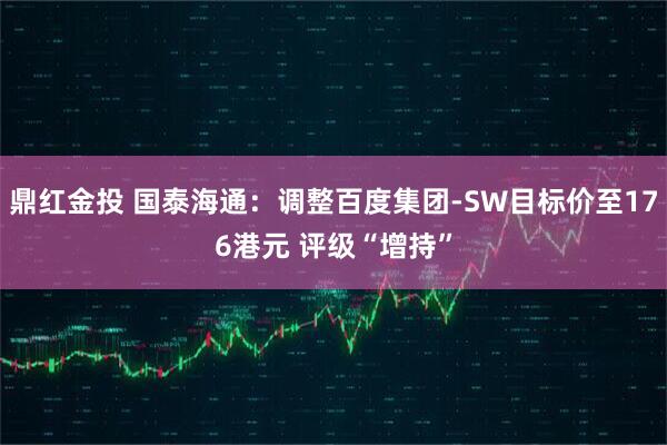 鼎红金投 国泰海通：调整百度集团-SW目标价至176港元 评级“增持”
