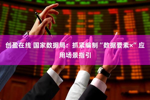 创盈在线 国家数据局：抓紧编制“数据要素×”应用场景指引