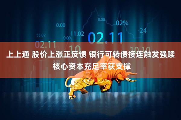上上通 股价上涨正反馈 银行可转债接连触发强赎 核心资本充足率获支撑