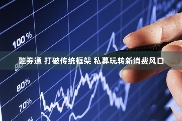 融券通 打破传统框架 私募玩转新消费风口
