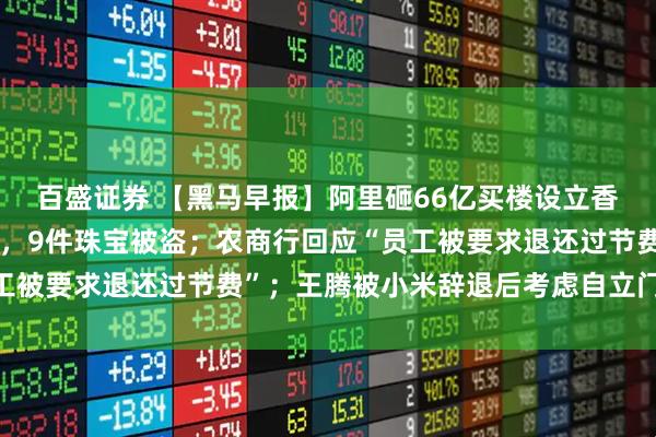 百盛证券 【黑马早报】阿里砸66亿买楼设立香港总部；卢浮宫遭抢劫，9件珠宝被盗；农商行回应“员工被要求退还过节费”；王腾被小米辞退后考虑自立门户创业