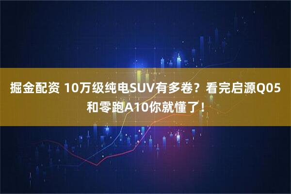 掘金配资 10万级纯电SUV有多卷?看完启源Q05和零跑A10你就懂了!