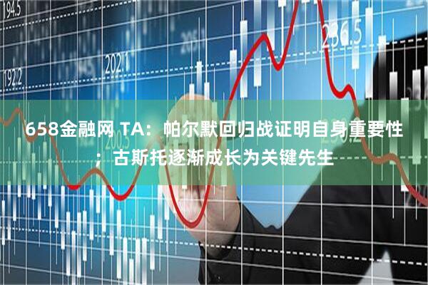 658金融网 TA:帕尔默回归战证明自身重要性;古斯托逐渐成长为关键先生