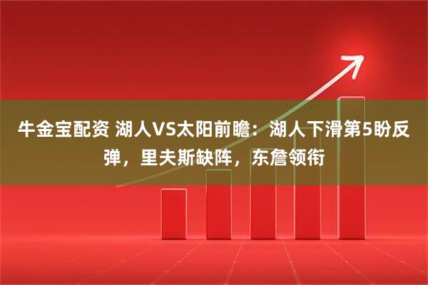 牛金宝配资 湖人VS太阳前瞻:湖人下滑第5盼反弹,里夫斯缺阵,东詹领衔