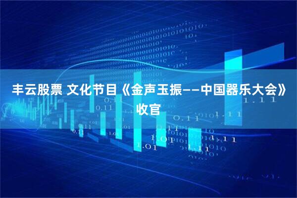 丰云股票 文化节目《金声玉振——中国器乐大会》收官