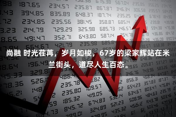 尚融 时光荏苒，岁月如梭，67岁的梁家辉站在米兰街头，道尽人生百态。