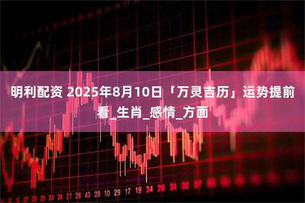 明利配资 2025年8月10日「万灵吉历」运势提前看_生肖_感情_方面