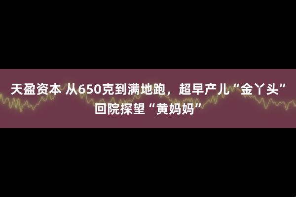 天盈资本 从650克到满地跑，超早产儿“金丫头”回院探望“黄妈妈”