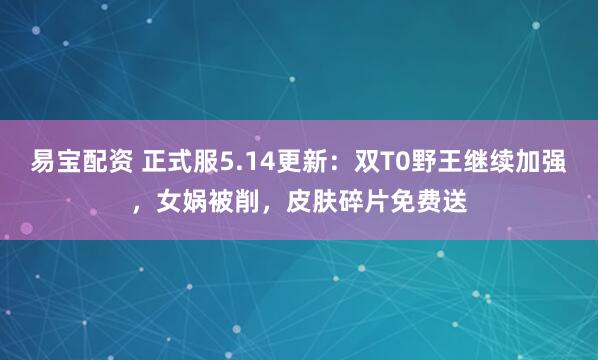 易宝配资 正式服5.14更新：双T0野王继续加强，女娲被削，皮肤碎片免费送